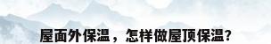 屋面外保温，怎样做屋顶保温？