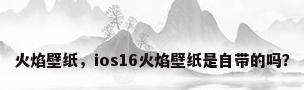 火焰壁纸，ios16火焰壁纸是自带的吗？
