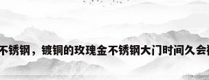 玫瑰金不锈钢，镀铜的玫瑰金不锈钢大门时间久会褪色吗？