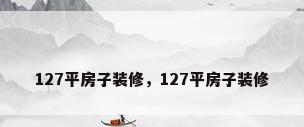 127平房子装修，127平房子装修