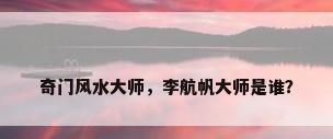 奇门风水大师，李航帆大师是谁？