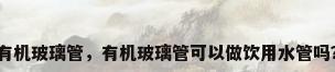 有机玻璃管，有机玻璃管可以做饮用水管吗？