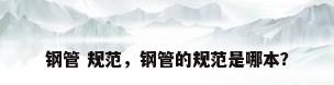 钢管 规范，钢管的规范是哪本？