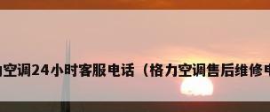 格力空调24小时客服电话（格力空调售后维修电话）