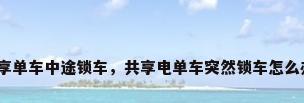共享单车中途锁车，共享电单车突然锁车怎么办？