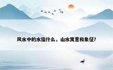 风水中的水指什么，山水寓意和象征？