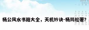 杨公风水书籍大全，天机钤诀-杨筠松著？