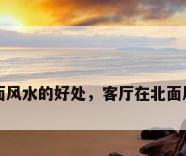 客厅在北面风水的好处，客厅在北面风水的好处
