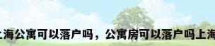 上海公寓可以落户吗，公寓房可以落户吗上海？