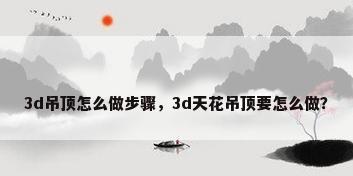 3d吊顶怎么做步骤，3d天花吊顶要怎么做？
