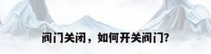 阀门关闭，如何开关阀门？