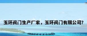 玉环阀门生产厂家，玉环阀门有限公司？