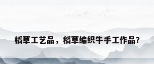 稻草工艺品，稻草编织牛手工作品？