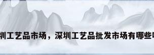 深圳工艺品市场，深圳工艺品批发市场有哪些呢？