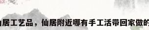 仙居工艺品，仙居附近哪有手工活带回家做的？