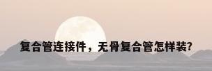 复合管连接件，无骨复合管怎样装？