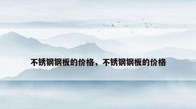 不锈钢钢板的价格，不锈钢钢板的价格