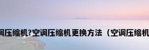 什么是空调压缩机?空调压缩机更换方法（空调压缩机更换流程）