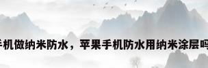 手机做纳米防水，苹果手机防水用纳米涂层吗？