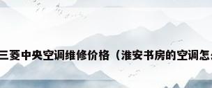 淮安三菱中央空调维修价格（淮安书房的空调怎么开）