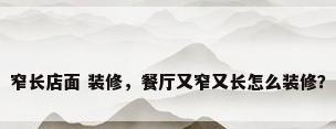 窄长店面 装修，餐厅又窄又长怎么装修？