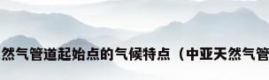 说明中国-中亚天然气管道起始点的气候特点（中亚天然气管道到欧洲能用吗）