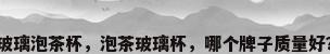 玻璃泡茶杯，泡茶玻璃杯，哪个牌子质量好？
