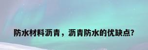防水材料沥青，沥青防水的优缺点？
