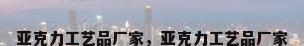 亚克力工艺品厂家，亚克力工艺品厂家
