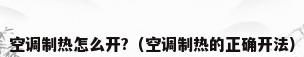 空调制热怎么开?（空调制热的正确开法）
