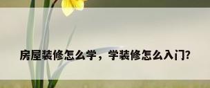 房屋装修怎么学，学装修怎么入门？