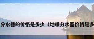 地暖分水器的价格是多少（地暖分水器价格是多少?）