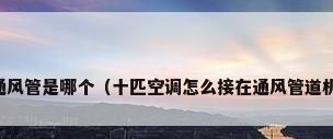 空调通风管是哪个（十匹空调怎么接在通风管道机组上）