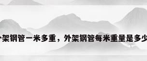 外架钢管一米多重，外架钢管每米重量是多少？