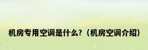 机房专用空调是什么?（机房空调介绍）