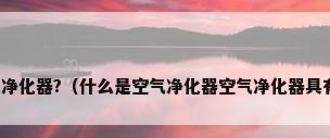 什么是空气净化器?（什么是空气净化器空气净化器具有哪些作用）