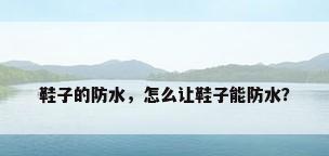 鞋子的防水，怎么让鞋子能防水？