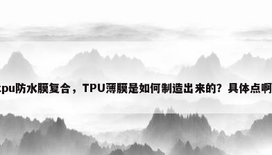 tpu防水膜复合，TPU薄膜是如何制造出来的？具体点啊？