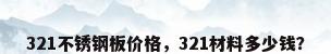 321不锈钢板价格，321材料多少钱？
