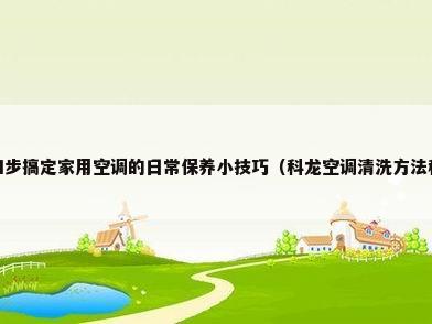 科龙空调清洗四步搞定家用空调的日常保养小技巧（科龙空调清洗方法科龙空调清洗注意事项）