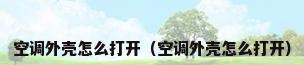 空调外壳怎么打开（空调外壳怎么打开）