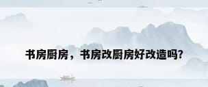 书房厨房，书房改厨房好改造吗？
