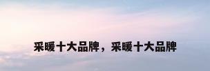 采暖十大品牌，采暖十大品牌