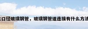 大口径玻璃钢管，玻璃钢管道连接有什么方法？