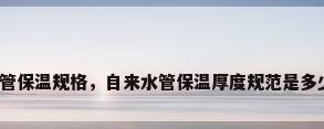 水管保温规格，自来水管保温厚度规范是多少？