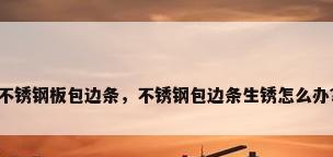 不锈钢板包边条，不锈钢包边条生锈怎么办？
