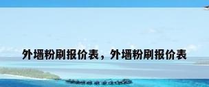 外墙粉刷报价表，外墙粉刷报价表