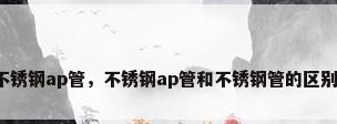 不锈钢ap管，不锈钢ap管和不锈钢管的区别？