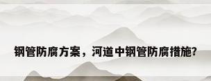 钢管防腐方案，河道中钢管防腐措施？