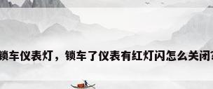 锁车仪表灯，锁车了仪表有红灯闪怎么关闭？